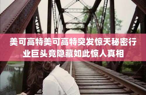 美可高特美可高特突发惊天秘密行业巨头竟隐藏如此惊人真相