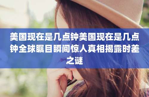 美国现在是几点钟美国现在是几点钟全球瞩目瞬间惊人真相揭露时差之谜