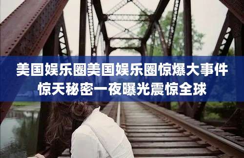 美国娱乐圈美国娱乐圈惊爆大事件惊天秘密一夜曝光震惊全球