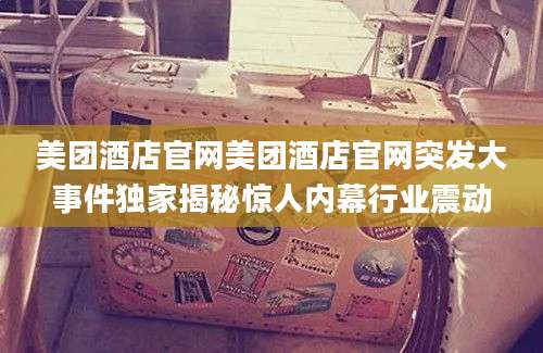 美团酒店官网美团酒店官网突发大事件独家揭秘惊人内幕行业震动