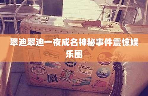 翠迪翠迪一夜成名神秘事件震惊娱乐圈
