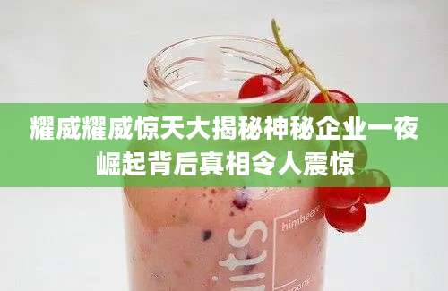 耀威耀威惊天大揭秘神秘企业一夜崛起背后真相令人震惊