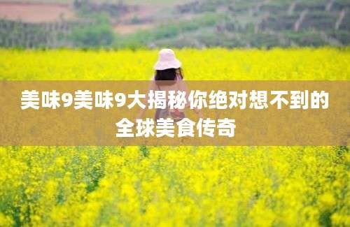 美味9美味9大揭秘你绝对想不到的全球美食传奇