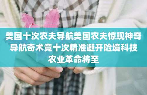 美国十次农夫导航美国农夫惊现神奇导航奇术竟十次精准避开险境科技农业革命将至