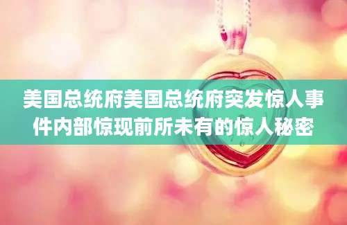 美国总统府美国总统府突发惊人事件内部惊现前所未有的惊人秘密