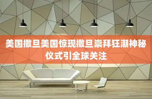 美国撒旦美国惊现撒旦崇拜狂潮神秘仪式引全球关注