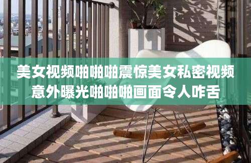 美女视频啪啪啪震惊美女私密视频意外曝光啪啪啪画面令人咋舌