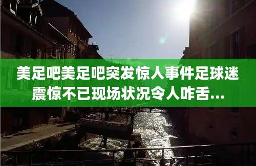 美足吧美足吧突发惊人事件足球迷震惊不已现场状况令人咋舌...