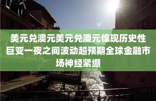 美元兑澳元美元兑澳元惊现历史性巨变一夜之间波动超预期全球金融市场神经紧绷