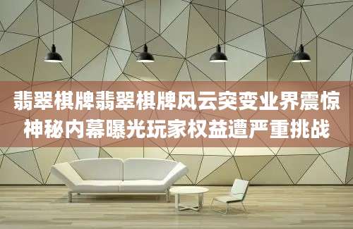 翡翠棋牌翡翠棋牌风云突变业界震惊神秘内幕曝光玩家权益遭严重挑战