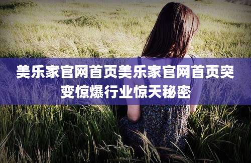 美乐家官网首页美乐家官网首页突变惊爆行业惊天秘密