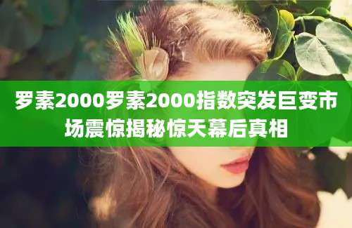 罗素2000罗素2000指数突发巨变市场震惊揭秘惊天幕后真相