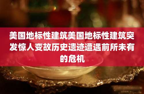 美国地标性建筑美国地标性建筑突发惊人变故历史遗迹遭遇前所未有的危机
