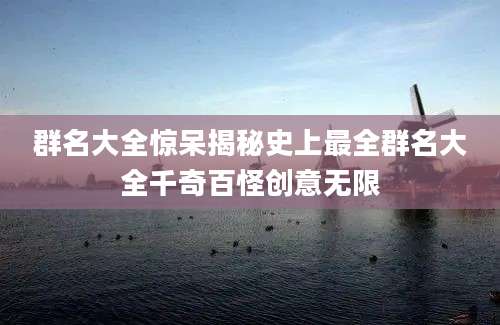 群名大全惊呆揭秘史上最全群名大全千奇百怪创意无限