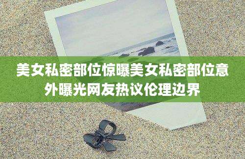 美女私密部位惊曝美女私密部位意外曝光网友热议伦理边界