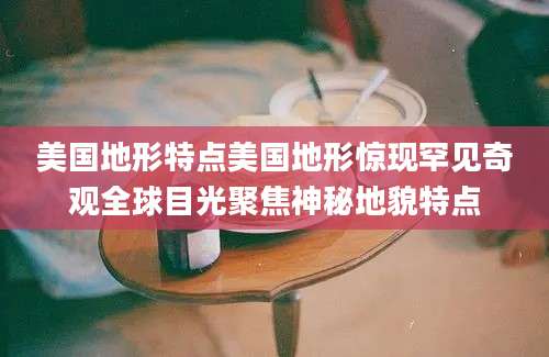 美国地形特点美国地形惊现罕见奇观全球目光聚焦神秘地貌特点