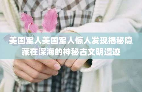 美国军人美国军人惊人发现揭秘隐藏在深海的神秘古文明遗迹