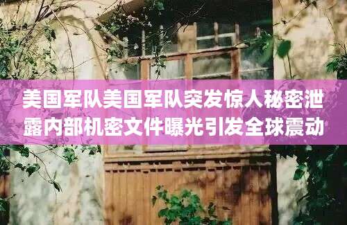 美国军队美国军队突发惊人秘密泄露内部机密文件曝光引发全球震动