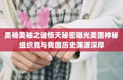 美袖美袖之谜惊天秘密曝光美国神秘组织竟与我国历史渊源深厚