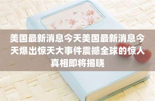 美国最新消息今天美国最新消息今天爆出惊天大事件震撼全球的惊人真相即将揭晓