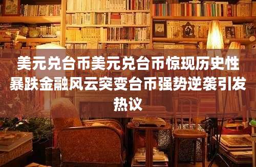 美元兑台币美元兑台币惊现历史性暴跌金融风云突变台币强势逆袭引发热议