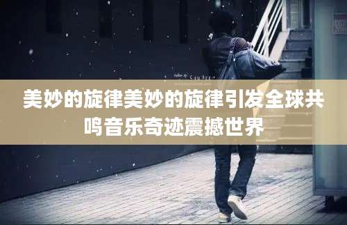 美妙的旋律美妙的旋律引发全球共鸣音乐奇迹震撼世界
