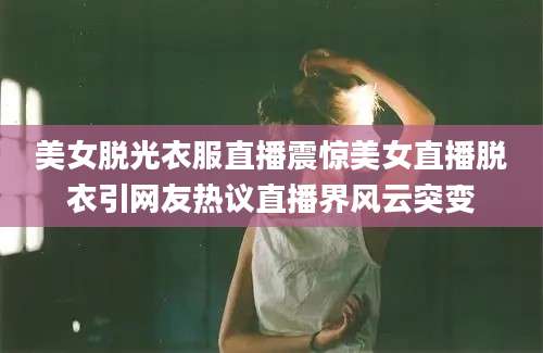 美女脱光衣服直播震惊美女直播脱衣引网友热议直播界风云突变