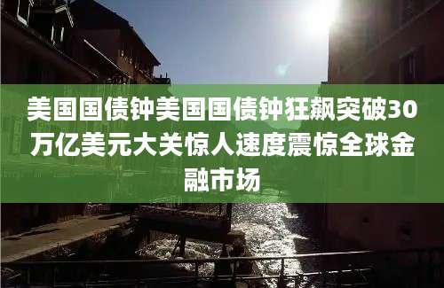 美国国债钟美国国债钟狂飙突破30万亿美元大关惊人速度震惊全球金融市场