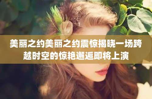 美丽之约美丽之约震惊揭晓一场跨越时空的惊艳邂逅即将上演