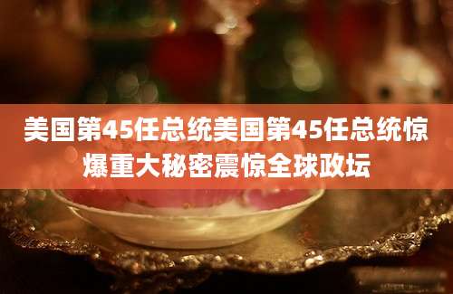 美国第45任总统美国第45任总统惊爆重大秘密震惊全球政坛