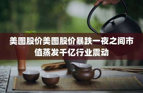 美图股价美图股价暴跌一夜之间市值蒸发千亿行业震动