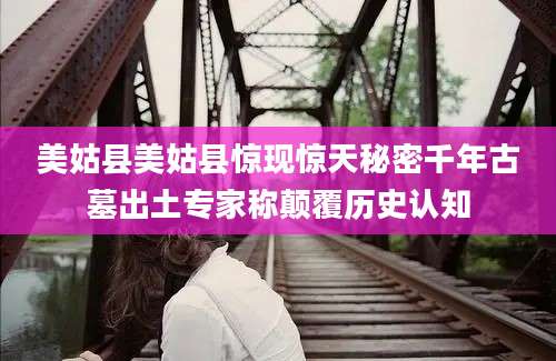 美姑县美姑县惊现惊天秘密千年古墓出土专家称颠覆历史认知
