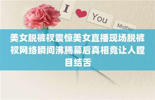 美女脱裤衩震惊美女直播现场脱裤衩网络瞬间沸腾幕后真相竟让人瞠目结舌