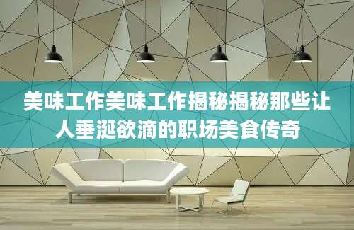 美味工作美味工作揭秘揭秘那些让人垂涎欲滴的职场美食传奇