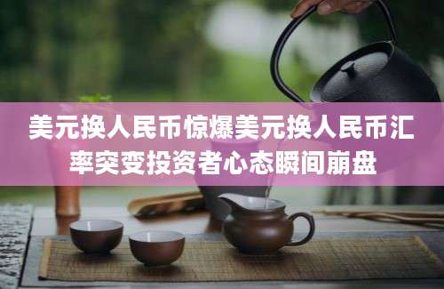 美元换人民币惊爆美元换人民币汇率突变投资者心态瞬间崩盘