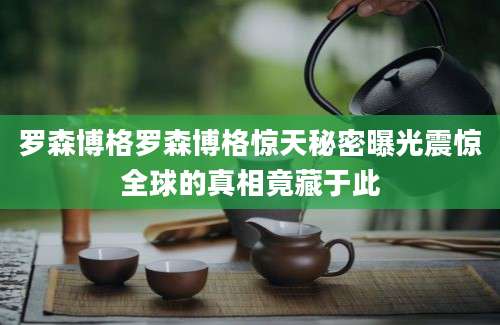 罗森博格罗森博格惊天秘密曝光震惊全球的真相竟藏于此