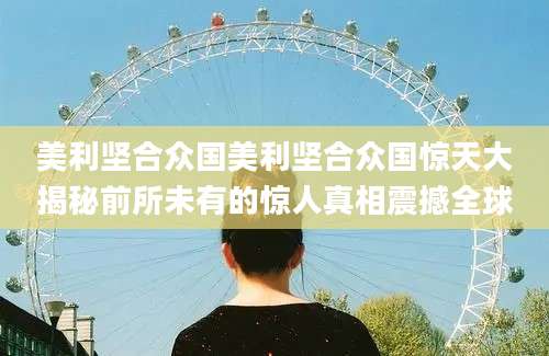 美利坚合众国美利坚合众国惊天大揭秘前所未有的惊人真相震撼全球