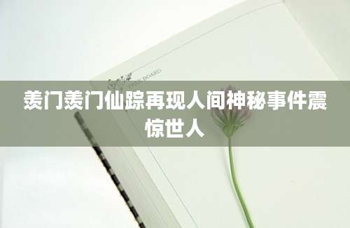 羡门羡门仙踪再现人间神秘事件震惊世人