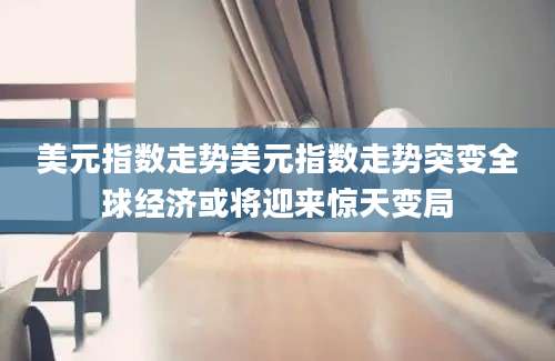 美元指数走势美元指数走势突变全球经济或将迎来惊天变局