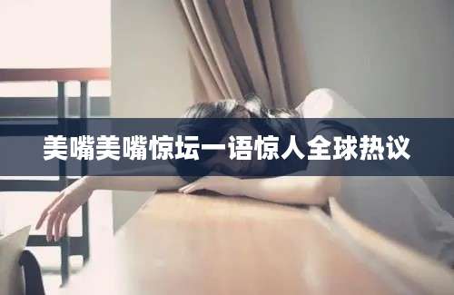 美嘴美嘴惊坛一语惊人全球热议