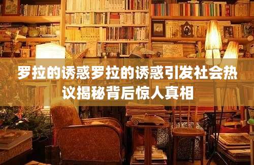 罗拉的诱惑罗拉的诱惑引发社会热议揭秘背后惊人真相