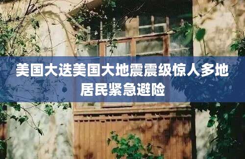 美国大迭美国大地震震级惊人多地居民紧急避险