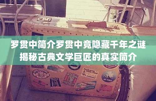罗贯中简介罗贯中竟隐藏千年之谜揭秘古典文学巨匠的真实简介
