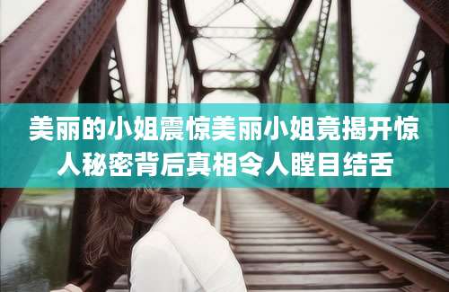 美丽的小姐震惊美丽小姐竟揭开惊人秘密背后真相令人瞠目结舌
