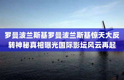罗曼波兰斯基罗曼波兰斯基惊天大反转神秘真相曝光国际影坛风云再起