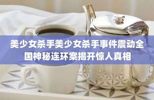 美少女杀手美少女杀手事件震动全国神秘连环案揭开惊人真相
