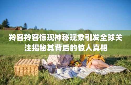羚客羚客惊现神秘现象引发全球关注揭秘其背后的惊人真相