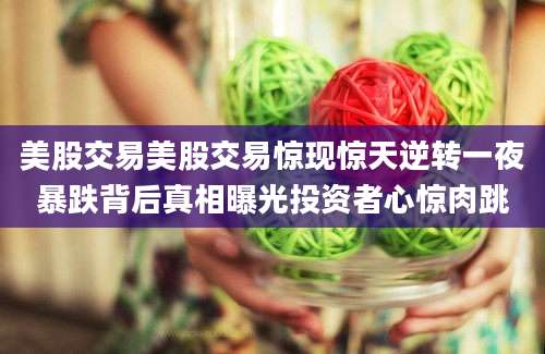 美股交易美股交易惊现惊天逆转一夜暴跌背后真相曝光投资者心惊肉跳