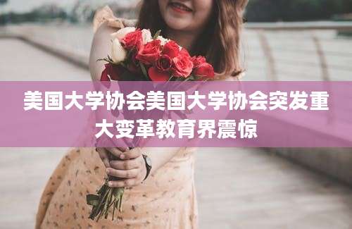 美国大学协会美国大学协会突发重大变革教育界震惊