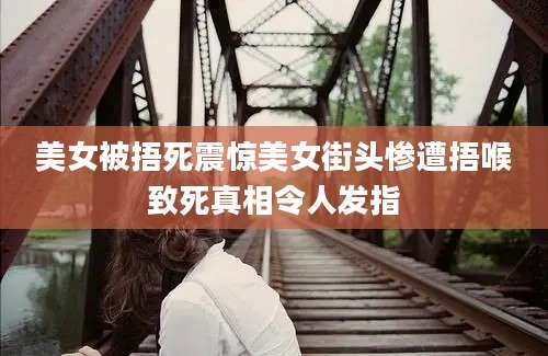 美女被捂死震惊美女街头惨遭捂喉致死真相令人发指